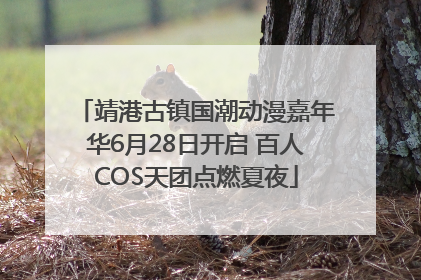 靖港古镇国潮动漫嘉年华6月28日开启 百人COS天团点燃夏夜