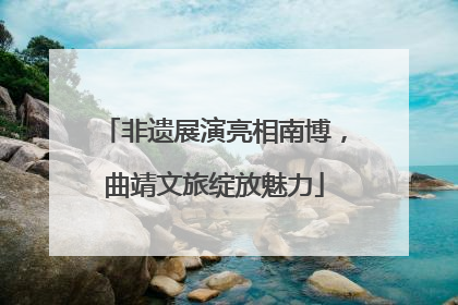 非遗展演亮相南博，曲靖文旅绽放魅力