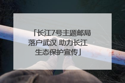 长江7号主题邮局落户武汉 助力长江生态保护宣传