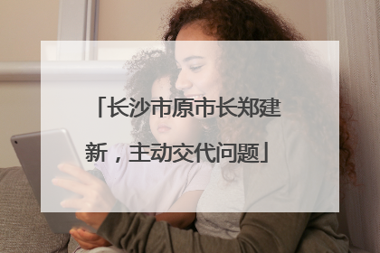 长沙市原市长郑建新，主动交代问题