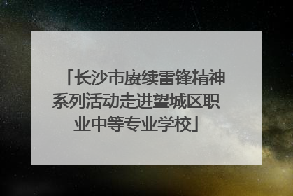 长沙市赓续雷锋精神系列活动走进望城区职业中等专业学校