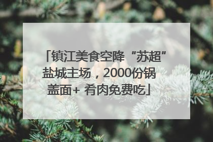 镇江美食空降“苏超”盐城主场，2000份锅盖面+ 肴肉免费吃