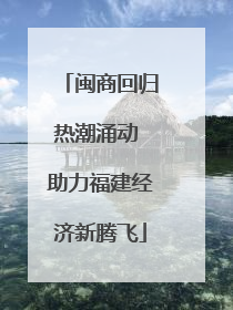 闽商回归热潮涌动 助力福建经济新腾飞