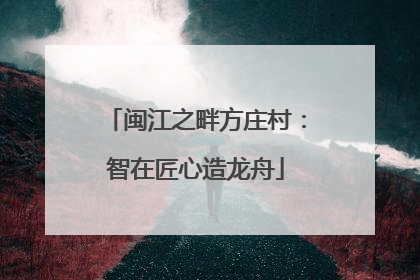 闽江之畔方庄村：智在匠心造龙舟