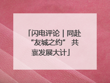 闪电评论｜同赴“友城之约” 共襄发展大计