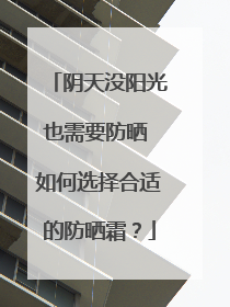 阴天没阳光也需要防晒 如何选择合适的防晒霜？