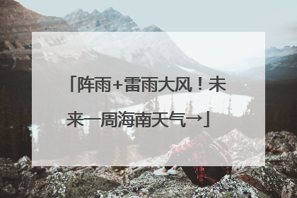 阵雨+雷雨大风！未来一周海南天气→