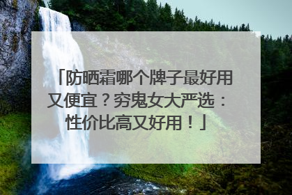 防晒霜哪个牌子最好用又便宜？穷鬼女大严选：性价比高又好用！