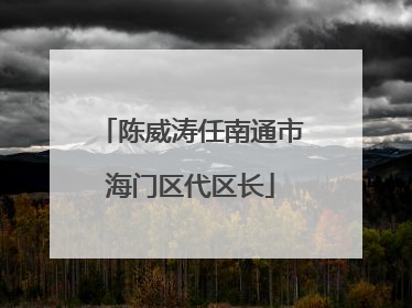 陈威涛任南通市海门区代区长