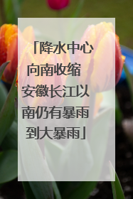 降水中心向南收缩 安徽长江以南仍有暴雨到大暴雨