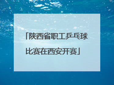 陕西省职工乒乓球比赛在西安开赛