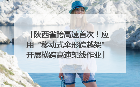 陕西省跨高速首次！应用“移动式伞形跨越架”开展横跨高速架线作业