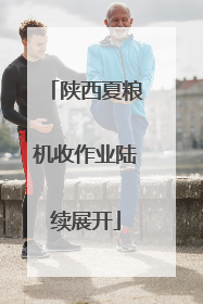 陕西夏粮机收作业陆续展开