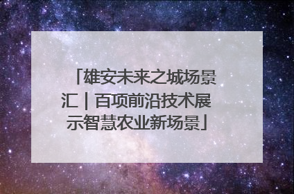 雄安未来之城场景汇｜百项前沿技术展示智慧农业新场景