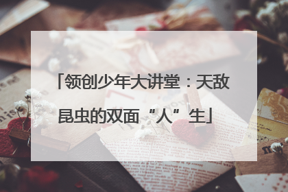 领创少年大讲堂：天敌昆虫的双面“人”生