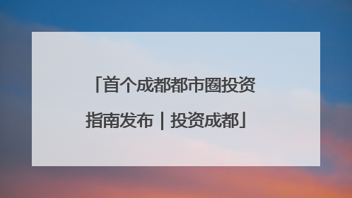 首个成都都市圈投资指南发布｜投资成都