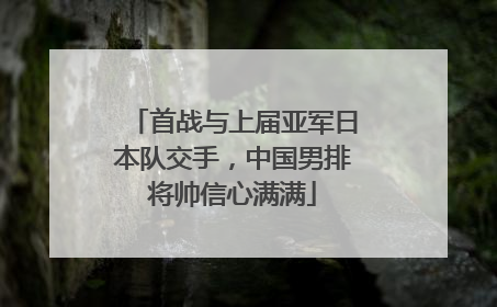 首战与上届亚军日本队交手，中国男排将帅信心满满