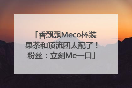 香飘飘Meco杯装果茶和顶流团太配了！粉丝：立刻Me一口