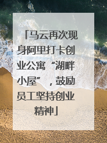马云再次现身阿里打卡创业公寓“湖畔小屋”，鼓励员工坚持创业精神