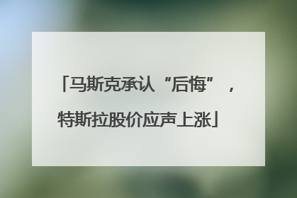 马斯克承认“后悔”，特斯拉股价应声上涨