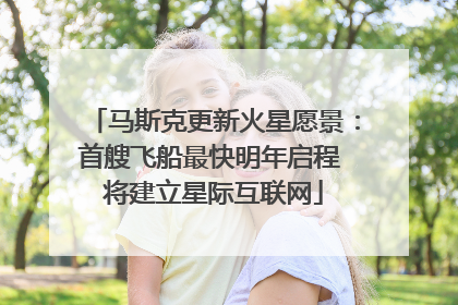 马斯克更新火星愿景：首艘飞船最快明年启程 将建立星际互联网