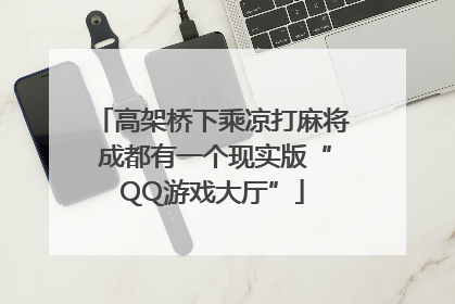 高架桥下乘凉打麻将 成都有一个现实版“QQ游戏大厅”