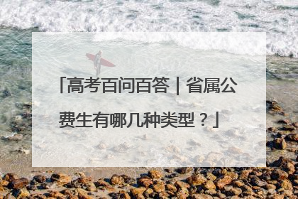 高考百问百答｜省属公费生有哪几种类型？