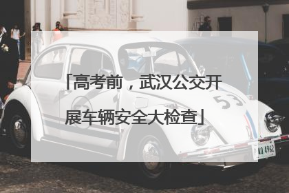 高考前，武汉公交开展车辆安全大检查