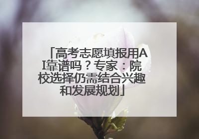 高考志愿填报用AI靠谱吗？专家：院校选择仍需结合兴趣和发展规划