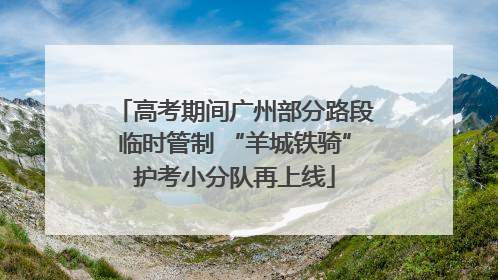 高考期间广州部分路段临时管制 “羊城铁骑”护考小分队再上线