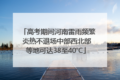 高考期间河南雷雨频繁 炎热不退场中部西北部等地可达38至40℃