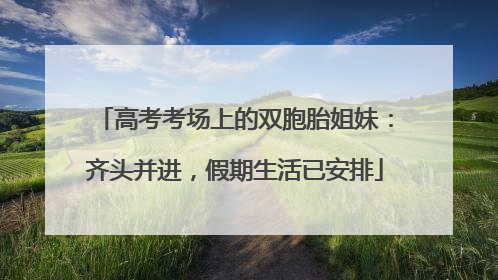 高考考场上的双胞胎姐妹：齐头并进，假期生活已安排