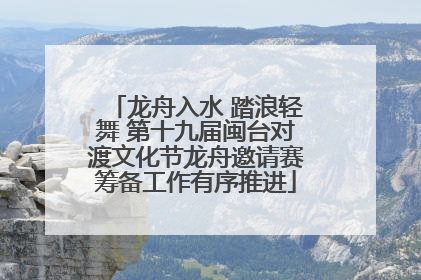 龙舟入水 踏浪轻舞 第十九届闽台对渡文化节龙舟邀请赛筹备工作有序推进