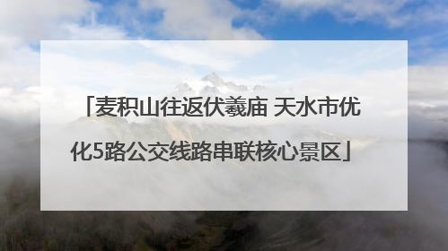 麦积山往返伏羲庙 天水市优化5路公交线路串联核心景区