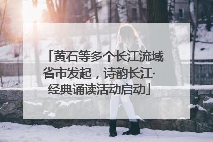 黄石等多个长江流域省市发起，诗韵长江·经典诵读活动启动