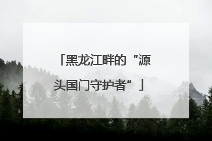 黑龙江畔的“源头国门守护者”