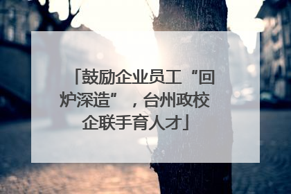 鼓励企业员工“回炉深造”，台州政校企联手育人才