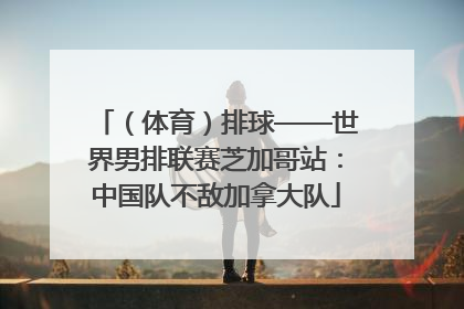 （体育）排球——世界男排联赛芝加哥站：中国队不敌加拿大队
