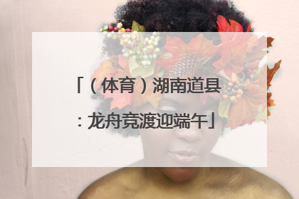 （体育）湖南道县：龙舟竞渡迎端午