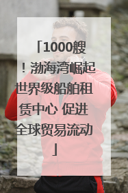 1000艘！渤海湾崛起世界级船舶租赁中心 促进全球贸易流动