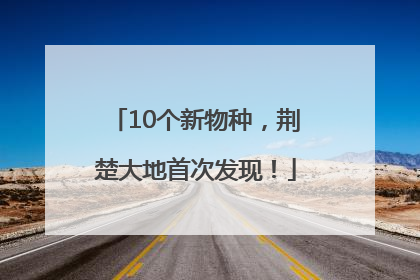 10个新物种，荆楚大地首次发现！