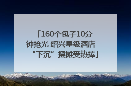 160个包子10分钟抢光 绍兴星级酒店“下沉”摆摊受热捧
