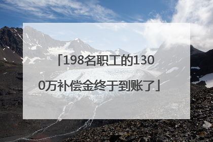 198名职工的1300万补偿金终于到账了