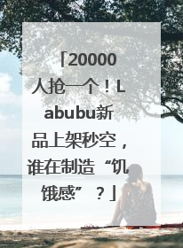 20000人抢一个！Labubu新品上架秒空，谁在制造“饥饿感”？