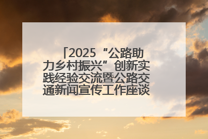 2025“公路助力乡村振兴”创新实践经验交流暨公路交通新闻宣传工作座谈会在十堰市举行