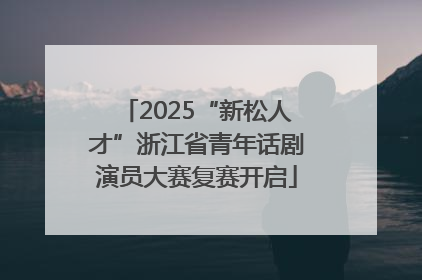 2025“新松人才”浙江省青年话剧演员大赛复赛开启