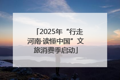 2025年“行走河南·读懂中国”文旅消费季启动