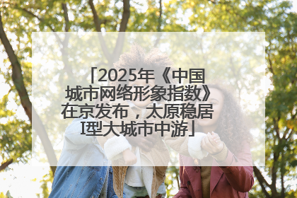 2025年《中国城市网络形象指数》在京发布，太原稳居I型大城市中游
