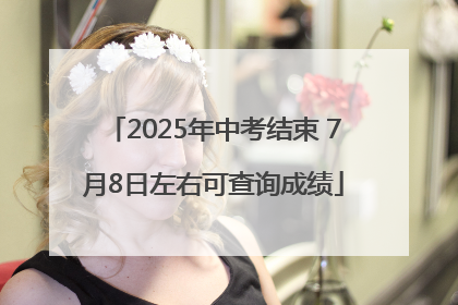 2025年中考结束 7月8日左右可查询成绩