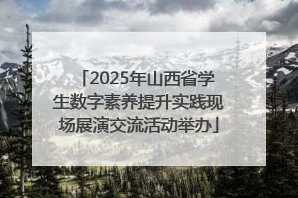 2025年山西省学生数字素养提升实践现场展演交流活动举办